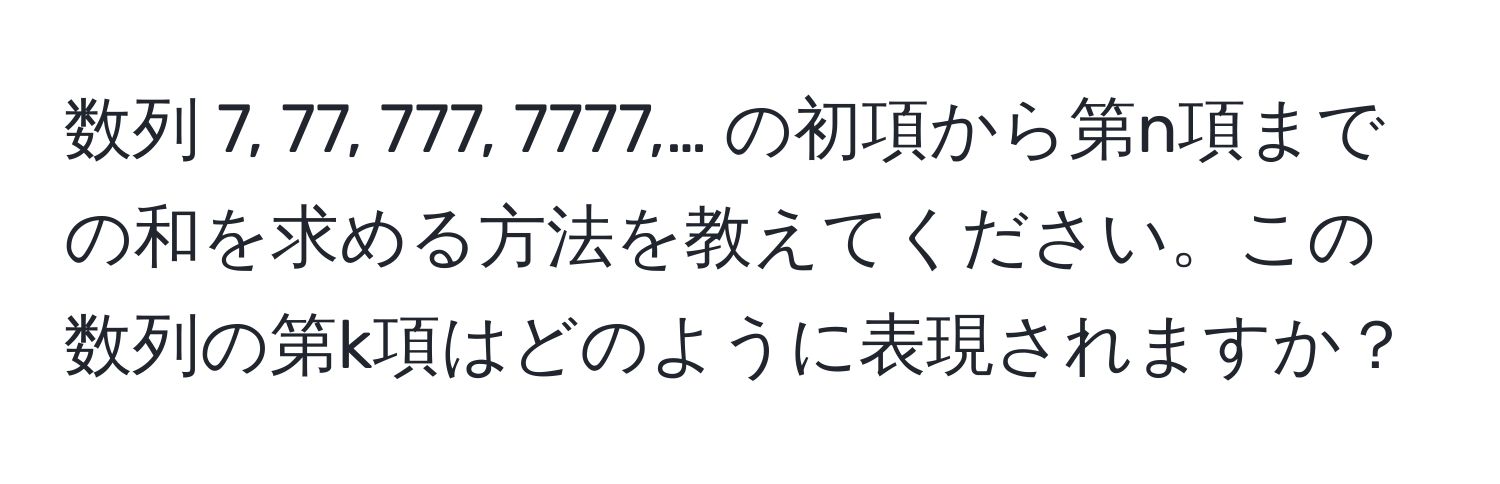 数列 7, 77, 777, 7777,… の初項から第n項までの和を求める方法を教えてください。この数列の第k項はどのように表現されますか？