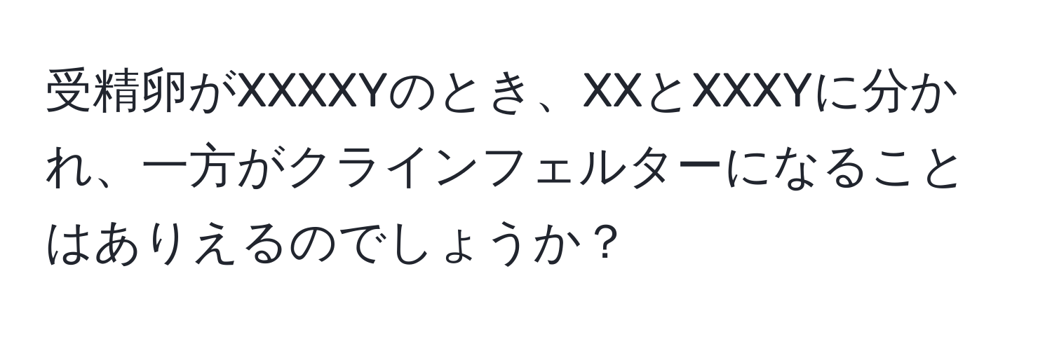 受精卵がXXXXYのとき、XXとXXXYに分かれ、一方がクラインフェルターになることはありえるのでしょうか？