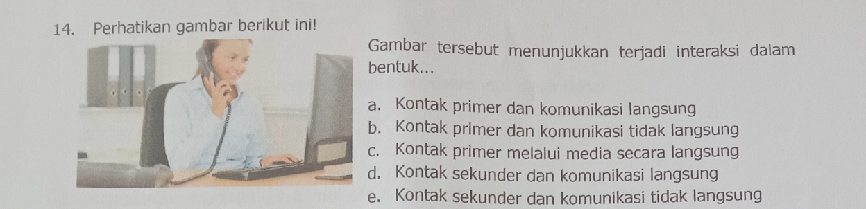 Perhatikan gambar berikut ini!
Gambar tersebut menunjukkan terjadi interaksi dalam
entuk.... Kontak primer dan komunikasi langsung. Kontak primer dan komunikasi tidak langsung. Kontak primer melalui media secara langsung. Kontak sekunder dan komunikasi langsung
e. Kontak sekunder dan komunikasi tidak langsung