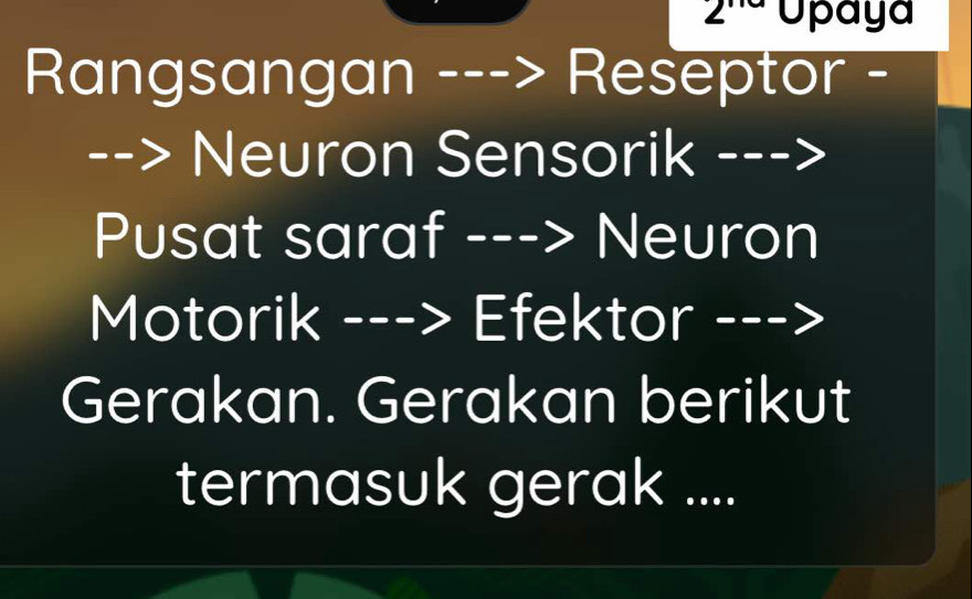 2^(110) Upaya 
Rangsangan ---> Reseptor - 
--> Neuron Sensorik ---> 
Pusat saraf ---> Neuron 
Motorik ---> Efektor ---> 
Gerakan. Gerakan berikut 
termasuk gerak ....