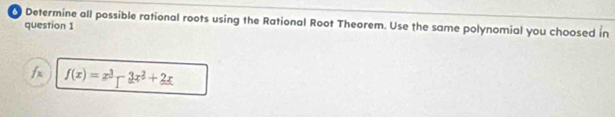 Determine all possible rational roots using the Rational Root Theorem. Use the same polynomial you choosed in 
question 1
f(x)=x^3-3x^2+2x