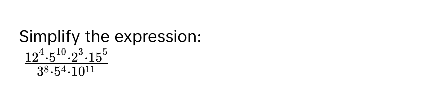 Simplify the expression:
$ 12^4· 5^(10)· 2^3· 15^5/3^8· 5^4· 10^(11) $