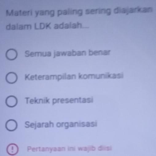 Materi yang paling sering diajarkan
dalam LDK adalah.
Semua jawaban benar
Keterampilan komunikasi
Teknik presentasi
Sejarah organisasi
Pertanyaan ini wajib diisi