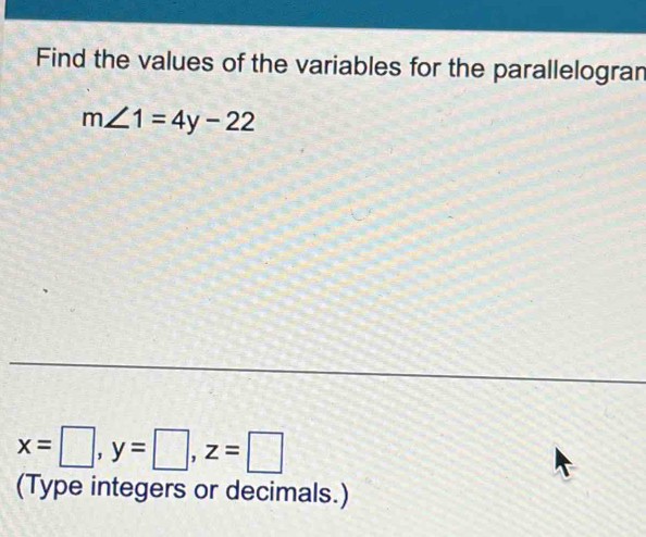 Find the values of the variables for the parallelogran
m∠ 1=4y-22
x=□ , y=□ , z=□
(Type integers or decimals.)