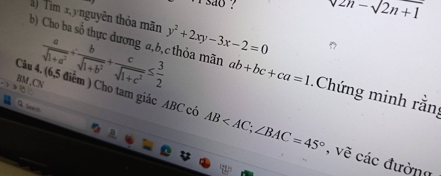 sao ?
sqrt(2n)-sqrt(2n+1)
a) Tìm x, ynguyên thỏa mãn y^2+2xy-3x-2=0
 a/sqrt(1+a^2) + b/sqrt(1+b^2) + c/sqrt(1+c^2) ≤  3/2 
b) Cho ba số thực dương a, b, c thỏa mãn ab+bc+ca=1.Chứng minh rằn 
BM,CN 
Search 
Câu 4. (6,5 điểm ) Cho tam giác ABC có AB ; ∠ BAC=45° , vẽ các đường