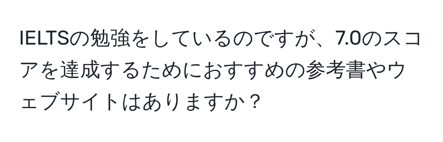 IELTSの勉強をしているのですが、7.0のスコアを達成するためにおすすめの参考書やウェブサイトはありますか？