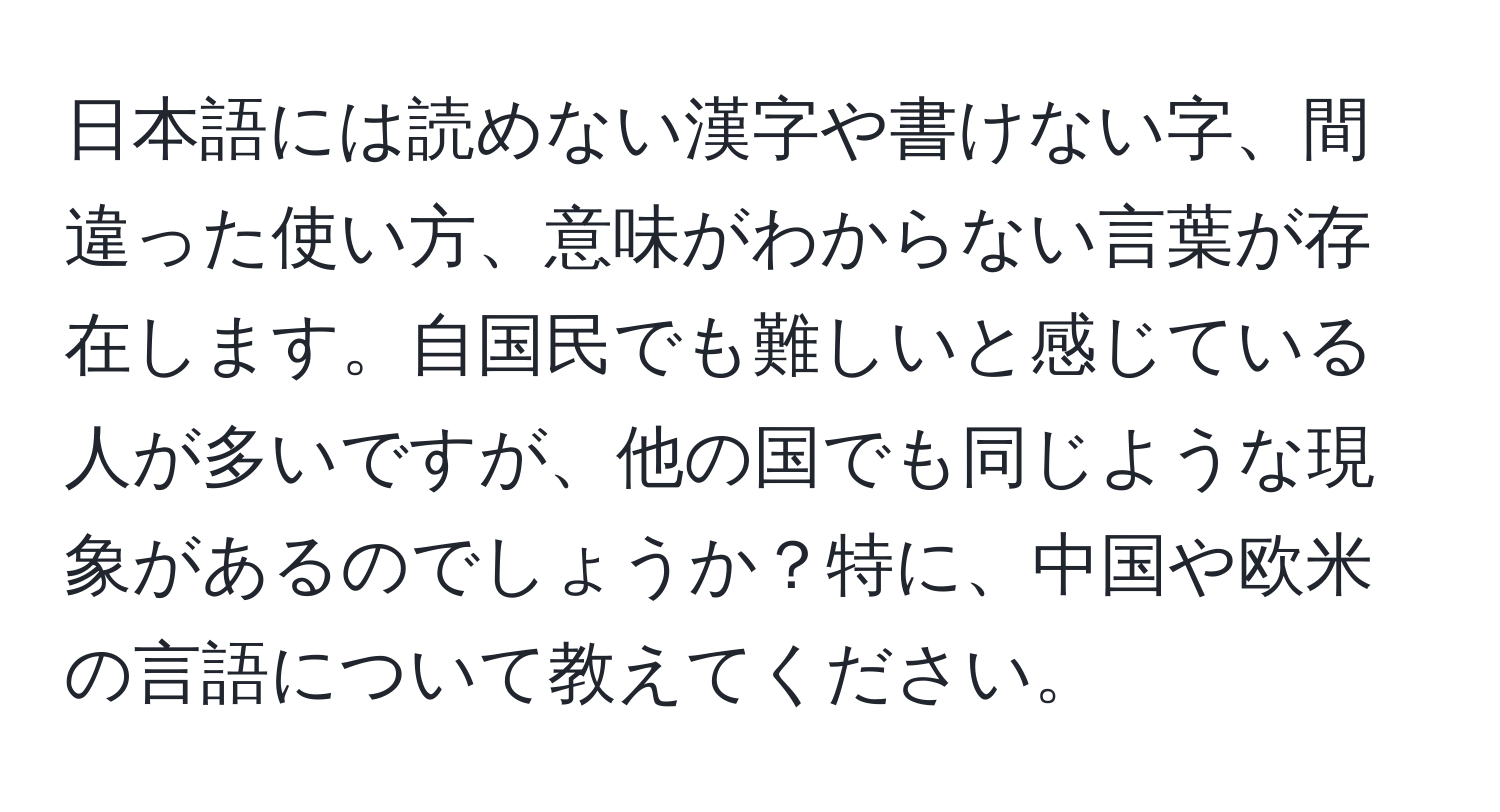 日本語には読めない漢字や書けない字、間違った使い方、意味がわからない言葉が存在します。自国民でも難しいと感じている人が多いですが、他の国でも同じような現象があるのでしょうか？特に、中国や欧米の言語について教えてください。