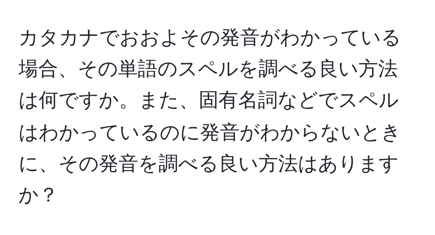 カタカナでおおよその発音がわかっている場合、その単語のスペルを調べる良い方法は何ですか。また、固有名詞などでスペルはわかっているのに発音がわからないときに、その発音を調べる良い方法はありますか？