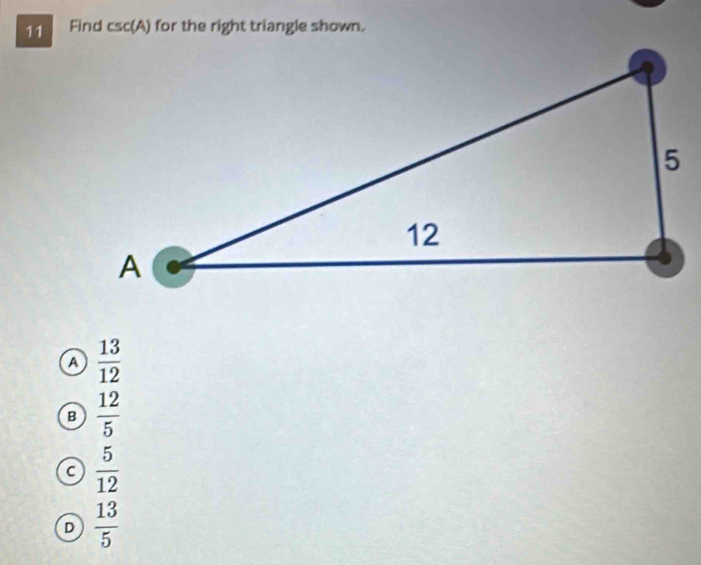 Find csc(A) for the right triangle shown.
a  13/12 
B  12/5 
a  5/12 
D  13/5 