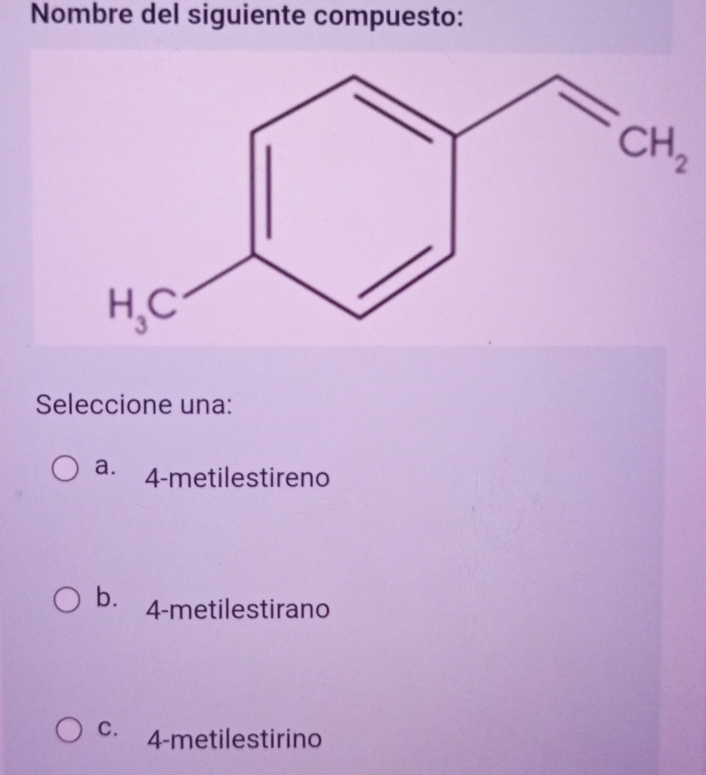 Nombre del siguiente compuesto:
CH_2
Seleccione una:
a. 4-metilestireno
b. 4-metilestirano
C. 4-metilestirino