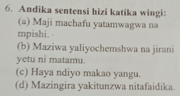 Andika sentensi hizi katika wingi:
(a) Maji machafu yatamwagwa na
mpishi.
(b) Maziwa yaliyochemshwa na jirani
yetu ni matamu.
(c) Haya ndiyo makao yangu.
(d) Mazingira yakitunzwa nitafaidika.