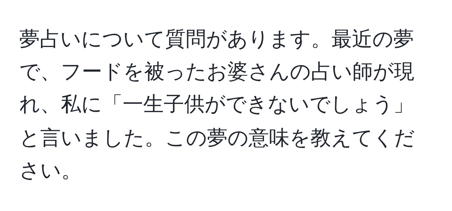 夢占いについて質問があります。最近の夢で、フードを被ったお婆さんの占い師が現れ、私に「一生子供ができないでしょう」と言いました。この夢の意味を教えてください。