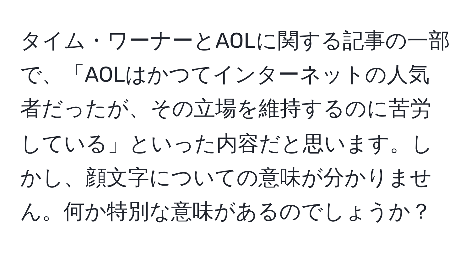 タイム・ワーナーとAOLに関する記事の一部で、「AOLはかつてインターネットの人気者だったが、その立場を維持するのに苦労している」といった内容だと思います。しかし、顔文字についての意味が分かりません。何か特別な意味があるのでしょうか？