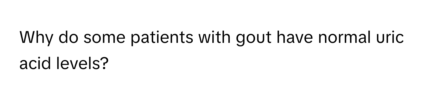 Why do some patients with gout have normal uric acid levels?