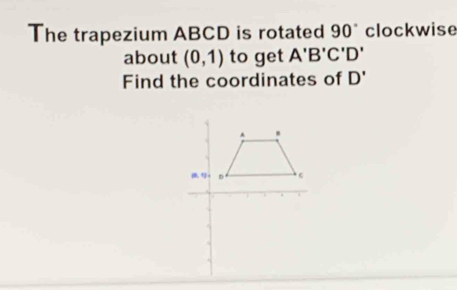 The trapezium ABCD is rotated 90° clockwise
about (0,1) to get A'B'C'D'
Find the coordinates of D'