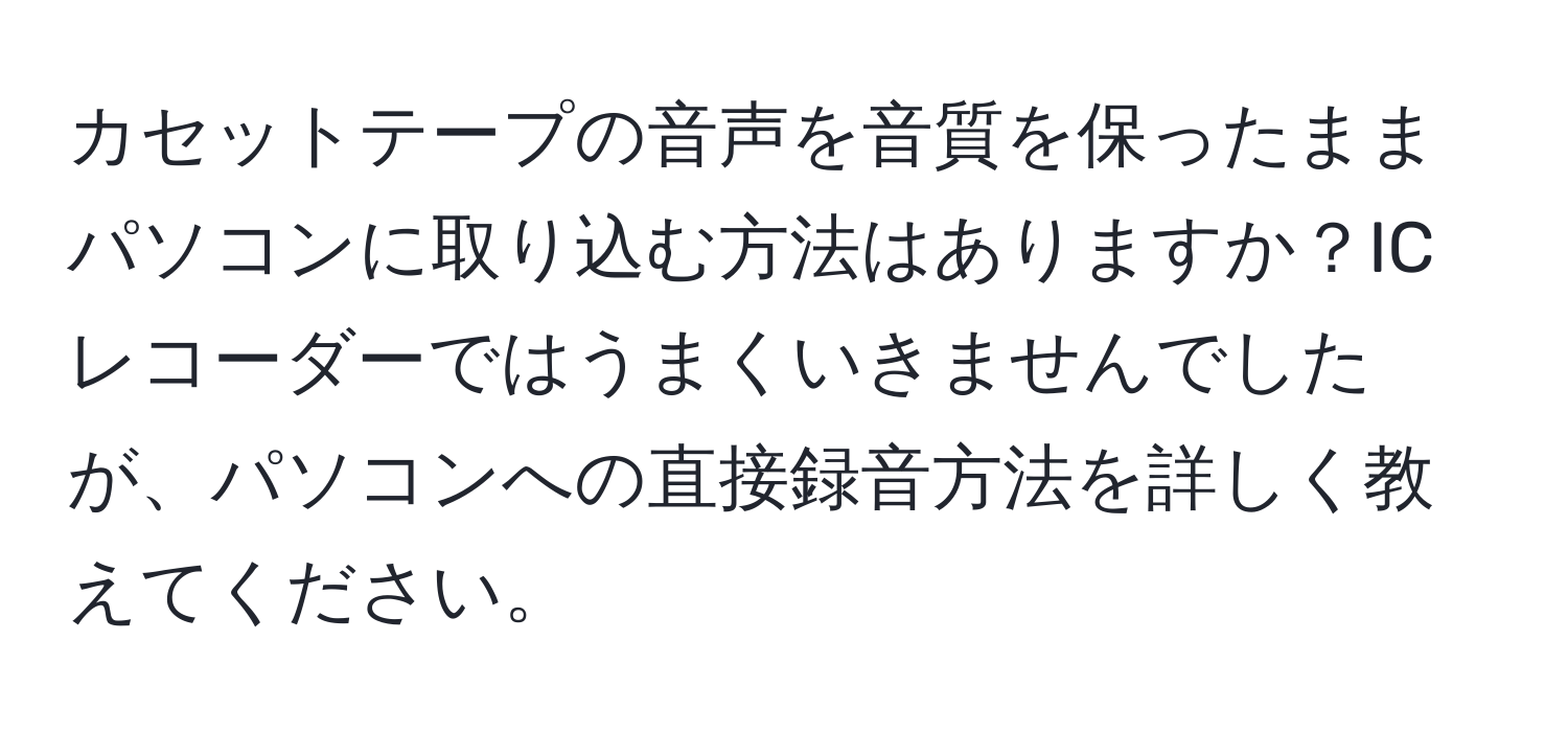 カセットテープの音声を音質を保ったままパソコンに取り込む方法はありますか？ICレコーダーではうまくいきませんでしたが、パソコンへの直接録音方法を詳しく教えてください。