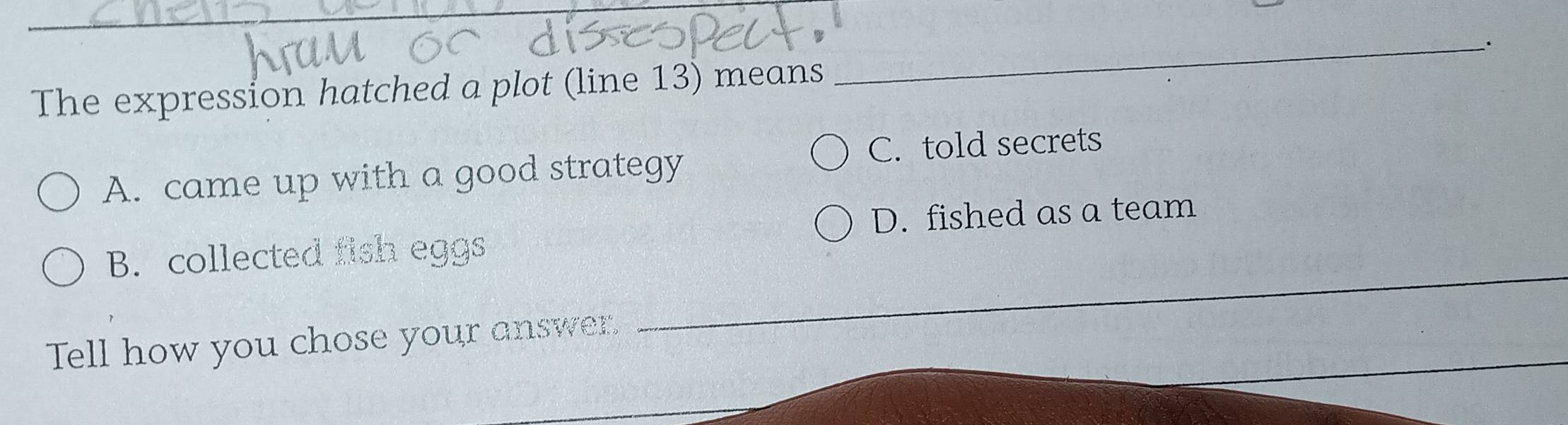 The expression hatched a plot (line 13) means
_
C. told secrets
A. came up with a good strategy
D. fished as a team
_
B. collected fish eggs
_
Tell how you chose your answer.