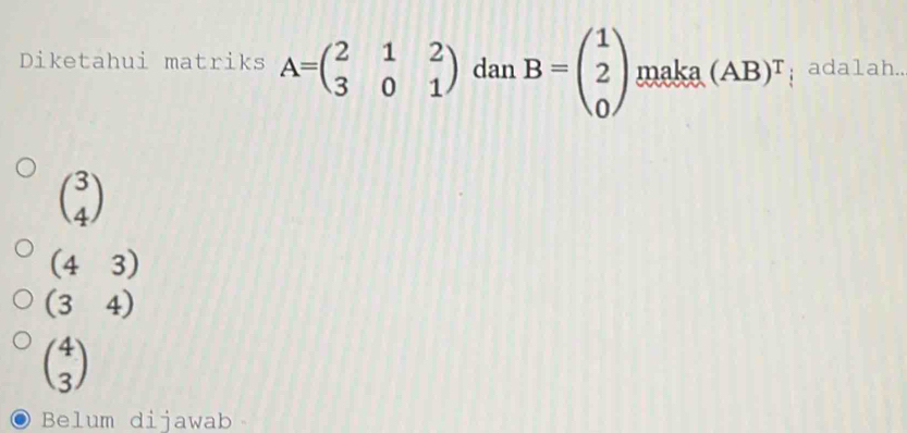 Diketahui matriks A=beginpmatrix 2&1&2 3&0&1endpmatrix dan B=beginpmatrix 1 2 0endpmatrix maka (AB)^T adalah..
beginpmatrix 3 4endpmatrix
(43)
(34)
beginpmatrix 4 3endpmatrix
Belum dijawab