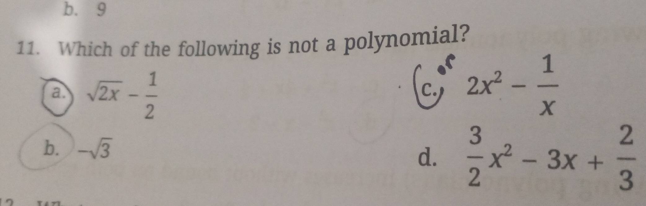 b. 9
11. Which of the following is not a polynomial?
a. sqrt(2x)- 1/2 
C. 2x^2- 1/x 
b. -sqrt(3)  3/2 x^2-3x+ 2/3 
d.