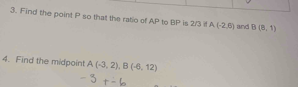 Find the point P so that the ratio of AP to BP is 2/3 if A(-2,6) and B(8,1)
4. Find the midpoint A(-3,2), B(-6,12)