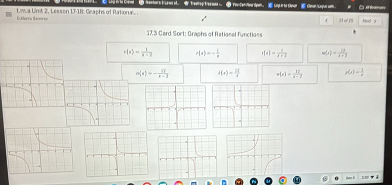 Log in to Clever ① Newton's 3 Laws of. # Treefrog Treasure You Can Now Spen.. Log in to Clever ⑥ Clever I Log in wem .
t.m.a Unit 2, Lesson 17-18: Graphs of Rational...
Edilería Ramrez 6 1 d 25 Neel 2
17.3 Card Sort: Graphs of Rational Functions
v(x)= 1/x-2  r(x)=- 1/x  f(x)= 1/x+2  m(x)= 17/x+2 
n(x)=- 12/x-2  k(x)= 12/x  w(x)= 17/x-2  p(x)= 1/x 
253