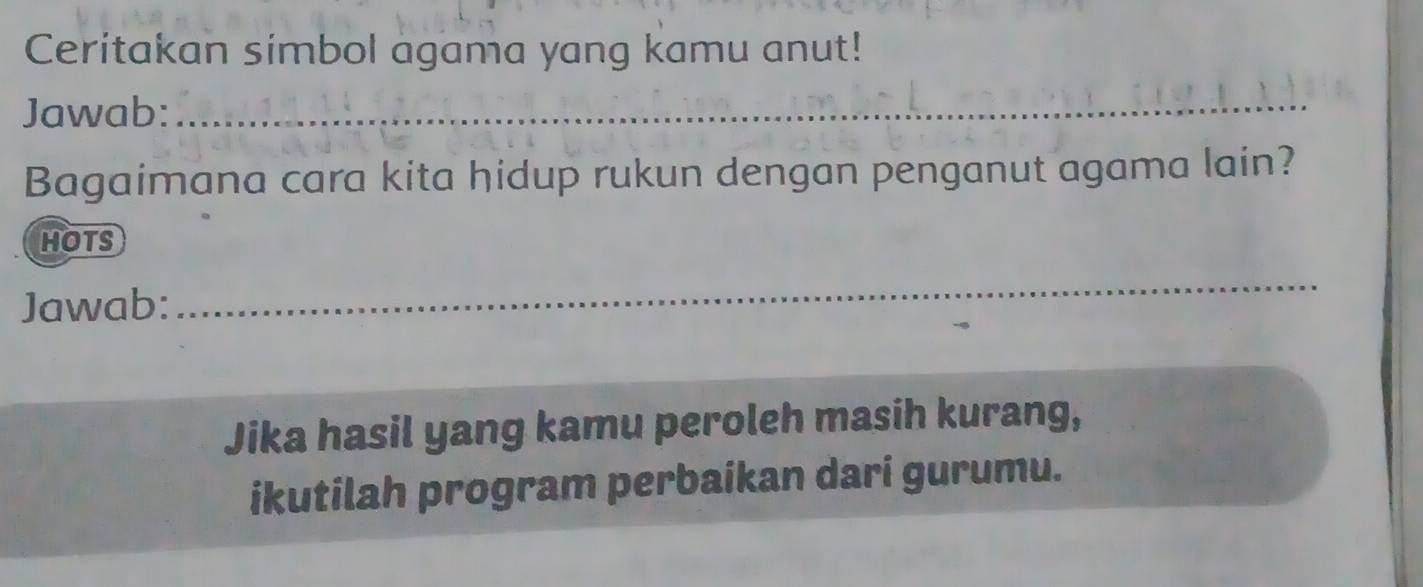 Ceritakan simbol agama yang kamu anut! 
Jawab:_ 
Bagaimana cara kita hidup rukun dengan penganut agama lain? 
HOTS 
Jawab: 
_ 
Jika hasil yang kamu peroleh masih kurang, 
ikutilah program perbaikan dari gurumu.