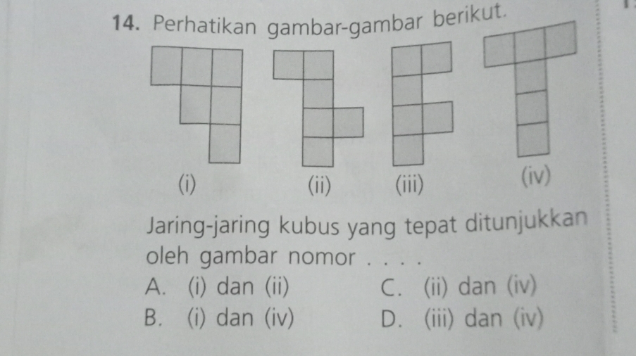 Perhatikan gambar-gambar berikut.
(i) (ii) (iii) (iv)
Jaring-jaring kubus yang tepat ditunjukkan
oleh gambar nomor . . . .
A. (i) dan (ii) C. (ii) dan (iv)
B. (i) dan (iv) D. (iii) dan (iv)