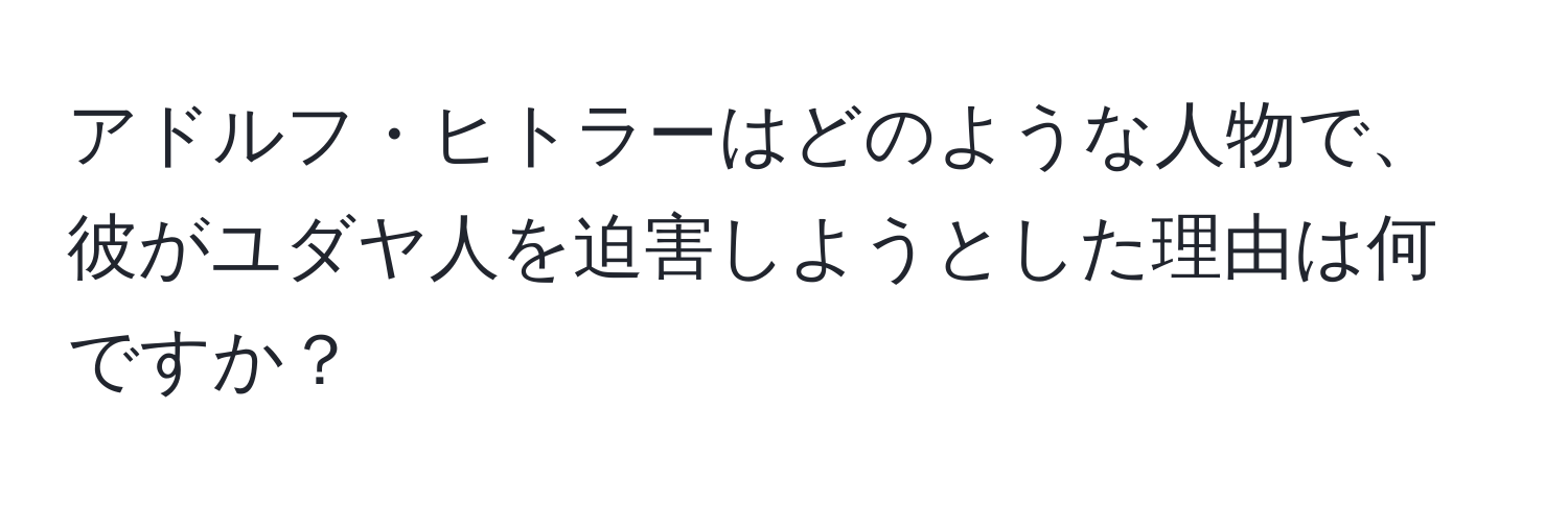 アドルフ・ヒトラーはどのような人物で、彼がユダヤ人を迫害しようとした理由は何ですか？