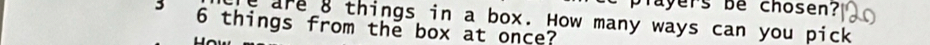 players be chosen?
3 6 things from the box at once? e are 8 things in a box. How many ways can you pick