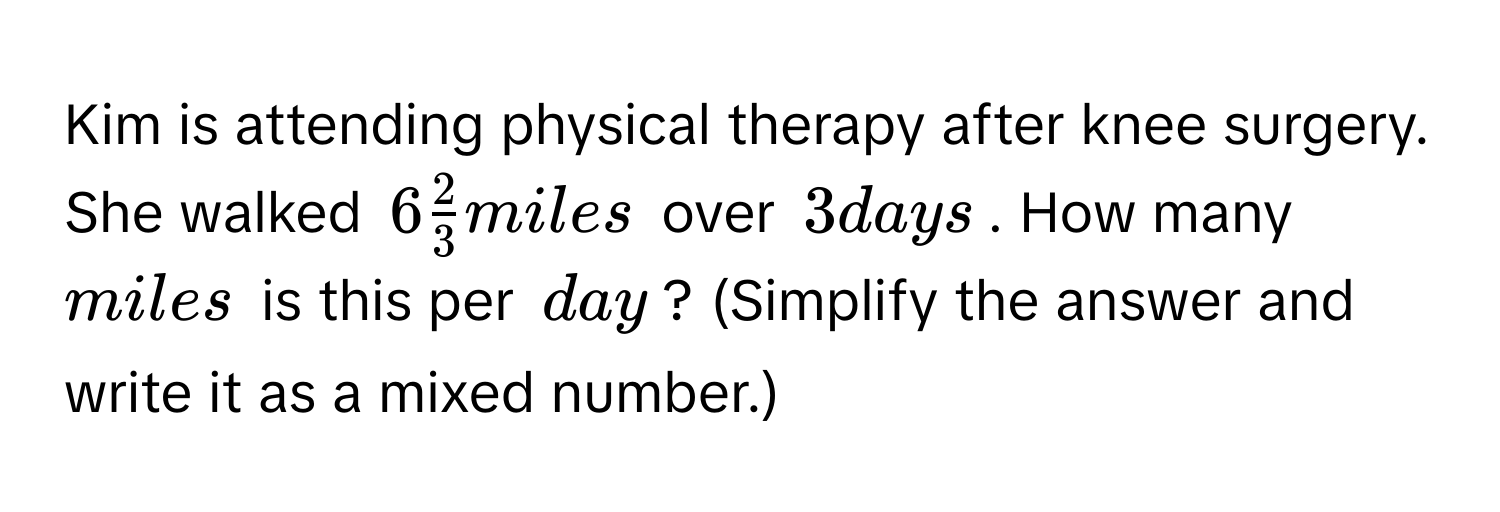 Kim is attending physical therapy after knee surgery. She walked $6 2/3 $ miles over $3$ days. How many miles is this per day? (Simplify the answer and write it as a mixed number.)