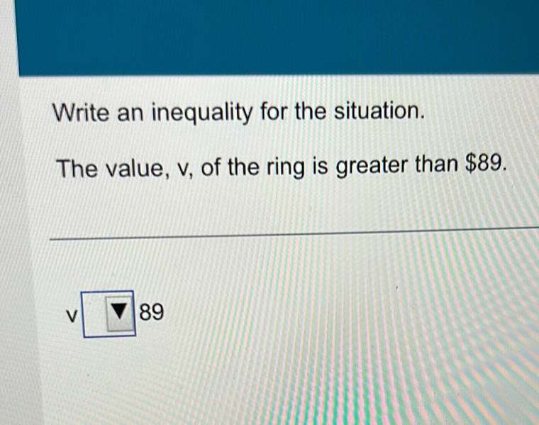 Write an inequality for the situation. 
The value, v, of the ring is greater than $89.
□ 89
1