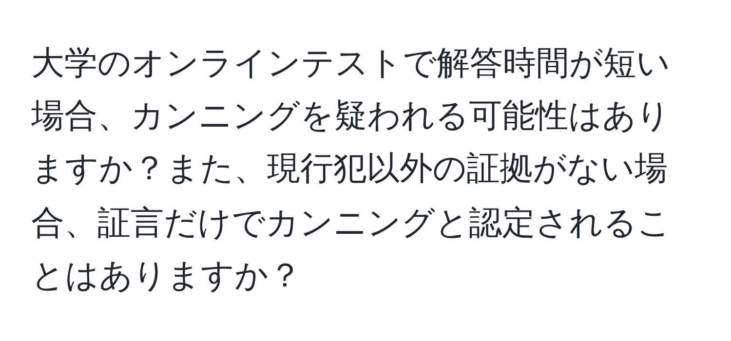 大学のオンラインテストで解答時間が短い場合、カンニングを疑われる可能性はありますか？また、現行犯以外の証拠がない場合、証言だけでカンニングと認定されることはありますか？