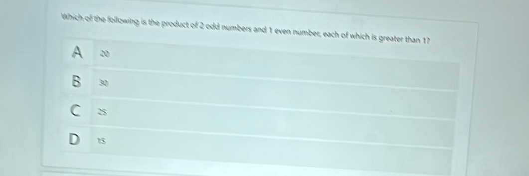 Which of the following is the product of 2 odd numbers and 1 even number, each of which is greater than 17
A 20
B 30
C 25
D 15