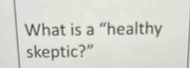 What is a “healthy 
skeptic?”