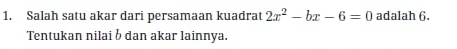 Salah satu akar dari persamaan kuadrat 2x^2-bx-6=0 adalah 6. 
Tentukan nilai b dan akar lainnya.