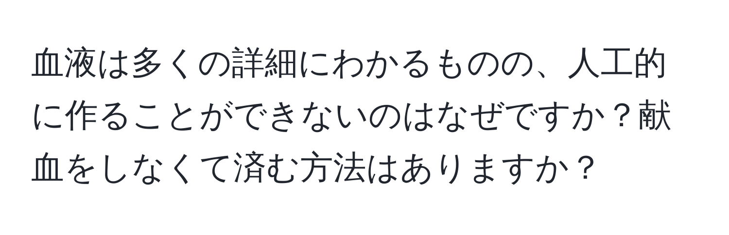 血液は多くの詳細にわかるものの、人工的に作ることができないのはなぜですか？献血をしなくて済む方法はありますか？