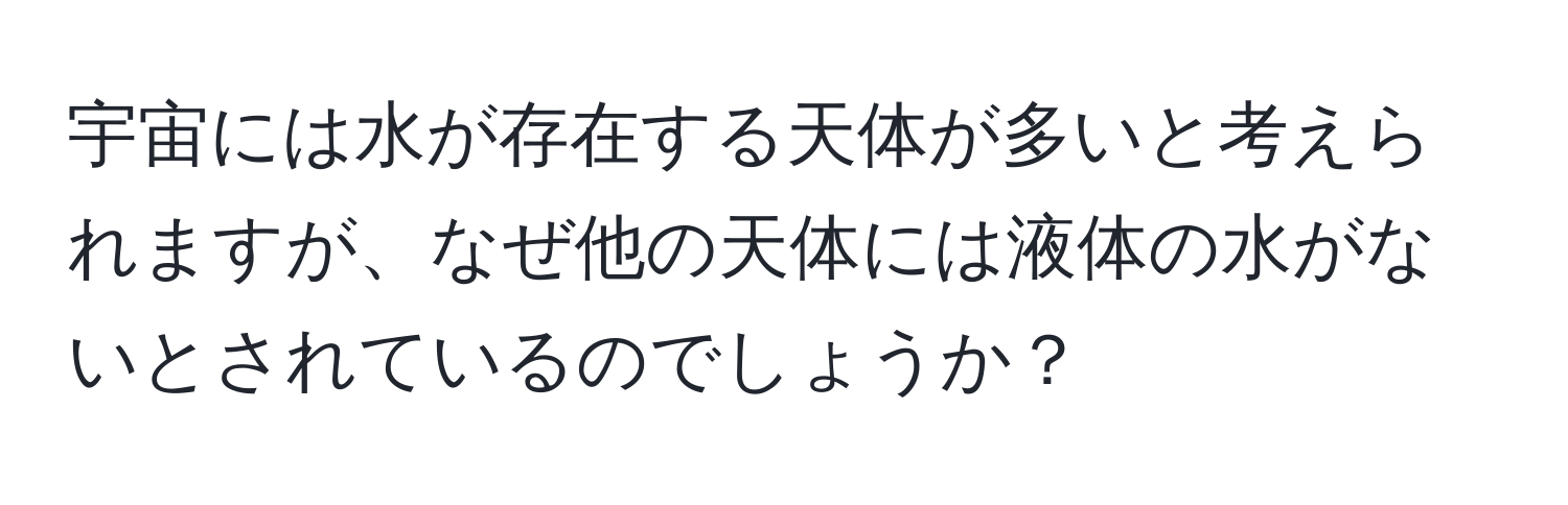 宇宙には水が存在する天体が多いと考えられますが、なぜ他の天体には液体の水がないとされているのでしょうか？