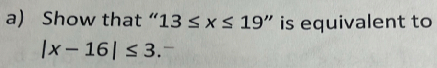 Show that “ 13≤ x≤ 19'' is equivalent to
|x-16|≤ 3.^-