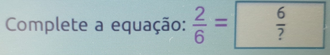 Complete a equação:  2/6 =frac  6/? 