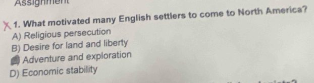 Assignment
1. What motivated many English settlers to come to North America?
A) Religious persecution
B) Desire for land and liberty
3 Adventure and exploration
D) Economic stability