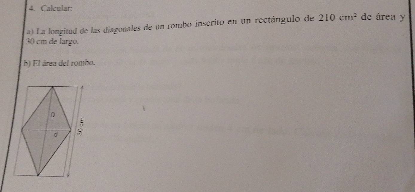 Calcular: 
a) La longitud de las diagonales de un rombo inscrito en un rectángulo de 210cm^2 de área y
30 cm de largo. 
b) El área del rombo.