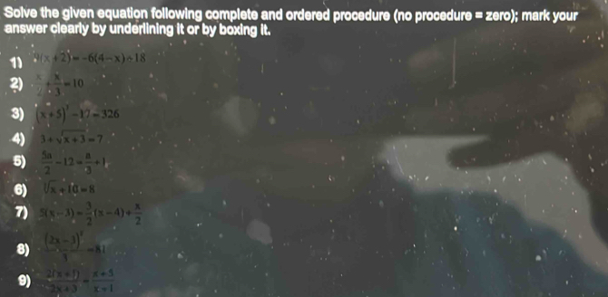 Solve the given equation following complete and ordered procedure (no procedure =2en o); mark your 
answer clearly by underlining it or by boxing it. 
11 9(x+2)=-6(4-x)+18
 x/2 + x/3 =10
3) (x+5)^2-326
4) 3+sqrt(x+3)=7
5)  5a/2 -12= a/3 +1. 
6) sqrt[3](x)+10=8
7) 5(x-3)= 3/2 (x-4)+ x/2 
8) frac (2x-3)^23=81
9)  (2(x+1))/2x+3 = (x+5)/x-1 