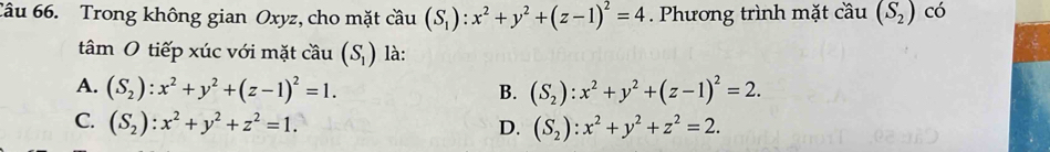 Trong không gian Oxyz, cho mặt cầu (S_1):x^2+y^2+(z-1)^2=4 Phương trình mặt cầu (S_2) có
tâm O tiếp xúc với mặt cầu (S_1) là:
A. (S_2):x^2+y^2+(z-1)^2=1. B. (S_2):x^2+y^2+(z-1)^2=2.
C. (S_2):x^2+y^2+z^2=1. (S_2):x^2+y^2+z^2=2. 
D.