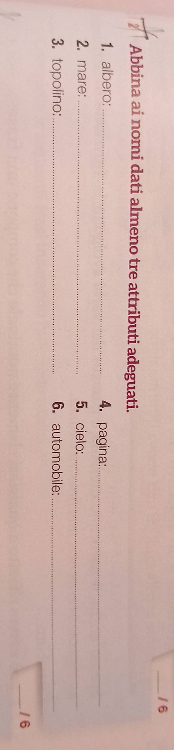 Abbina ai nomi dati almeno tre attributi adeguati. 
1. albero:_ 4. pagina:_ 
2. mare:_ 5. cielo:_ 
3.topolino: _6. automobile:_ 
_/ 6