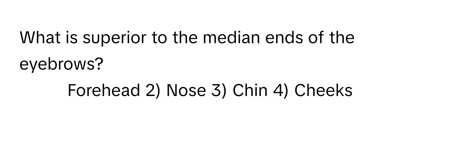 What is superior to the median ends of the eyebrows?

1) Forehead 2) Nose 3) Chin 4) Cheeks