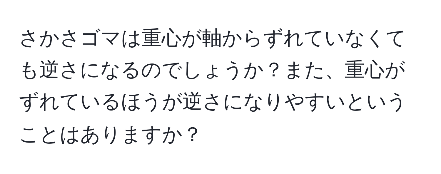 さかさゴマは重心が軸からずれていなくても逆さになるのでしょうか？また、重心がずれているほうが逆さになりやすいということはありますか？