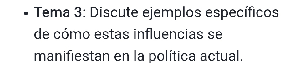 Tema 3: Discute ejemplos específicos 
de cómo estas influencias se 
manifiestan en la política actual.