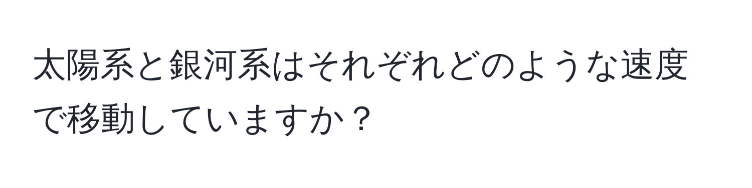 太陽系と銀河系はそれぞれどのような速度で移動していますか？