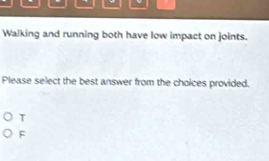 Walking and running both have low impact on joints.
Please select the best answer from the choices provided.
T
F