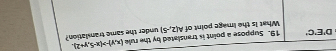 D'E'C' 19. Suppose a point is translated by the rule (x,y)to (x-5,y+2). 
What is the image point of A(2,-5) under the same translation?